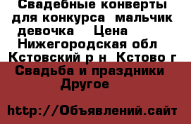 Свадебные конверты для конкурса “мальчик-девочка“ › Цена ­ 400 - Нижегородская обл., Кстовский р-н, Кстово г. Свадьба и праздники » Другое   